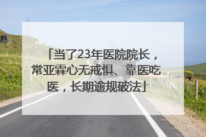 当了23年医院院长，常亚霖心无戒惧、靠医吃医，长期逾规破法