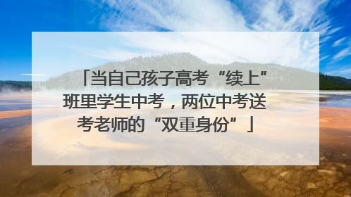 当自己孩子高考“续上”班里学生中考，两位中考送考老师的“双重身份”