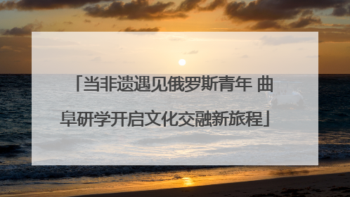 当非遗遇见俄罗斯青年 曲阜研学开启文化交融新旅程