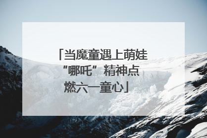 当魔童遇上萌娃 “哪吒”精神点燃六一童心