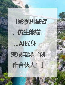 影视机械臂、仿生熊猫……AI摇身一变成电影“创作合伙人”