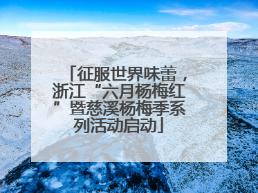 征服世界味蕾，浙江“六月杨梅红”暨慈溪杨梅季系列活动启动