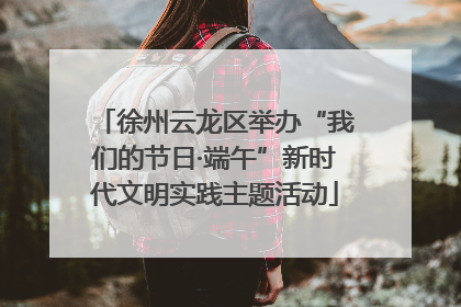 徐州云龙区举办“我们的节日·端午”新时代文明实践主题活动