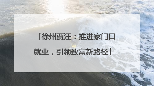 徐州贾汪：推进家门口就业，引领致富新路径