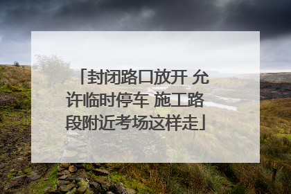 封闭路口放开 允许临时停车 施工路段附近考场这样走