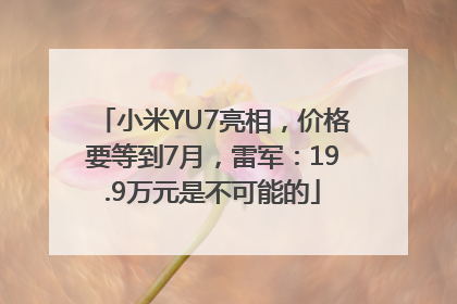 小米YU7亮相，价格要等到7月，雷军：19.9万元是不可能的