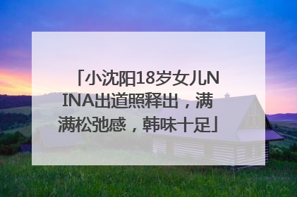 小沈阳18岁女儿NINA出道照释出，满满松弛感，韩味十足