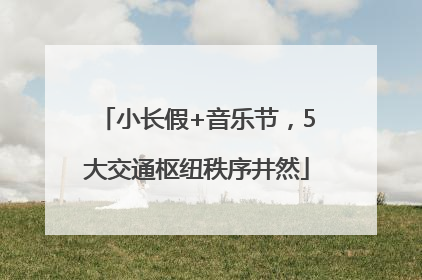 小长假+音乐节，5大交通枢纽秩序井然