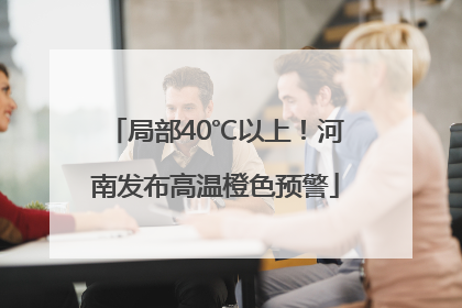 局部40℃以上！河南发布高温橙色预警