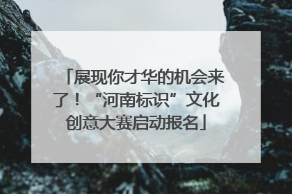 展现你才华的机会来了！“河南标识”文化创意大赛启动报名
