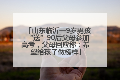 山东临沂一9岁男孩“送”90后父母参加高考，父母回应称：希望给孩子做榜样