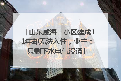 山东威海一小区建成11年却无法入住，业主：只剩下水电气没通