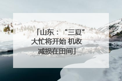 山东：“三夏”大忙将开始 机收减损在田间