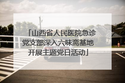 山西省人民医院急诊党支部深入六味斋基地开展主题党日活动