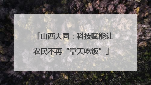 山西大同：科技赋能让农民不再“靠天吃饭”