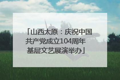 山西太原：庆祝中国共产党成立104周年基层文艺展演举办