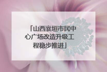 山西襄垣市民中心广场改造升级工程稳步推进
