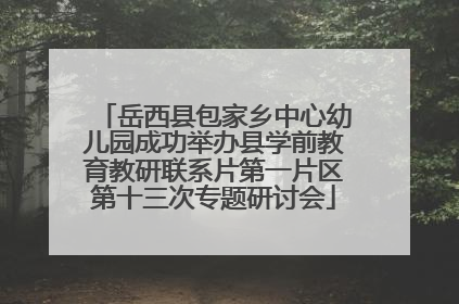 岳西县包家乡中心幼儿园成功举办县学前教育教研联系片第一片区第十三次专题研讨会