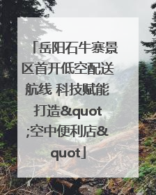 岳阳石牛寨景区首开低空配送航线 科技赋能打造"空中便利店"