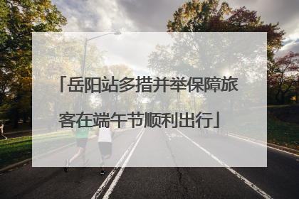 岳阳站多措并举保障旅客在端午节顺利出行