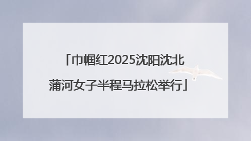 巾帼红2025沈阳沈北蒲河女子半程马拉松举行