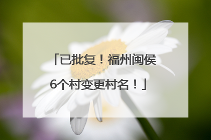 已批复！福州闽侯6个村变更村名！