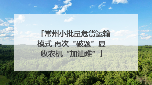 常州小批量危货运输模式 再次“破题”夏收农机“加油难”