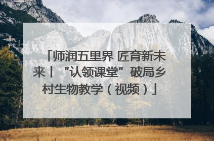 师润五里界 匠育新未来丨“认领课堂”破局乡村生物教学（视频）