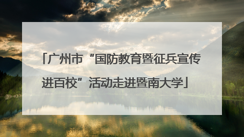 广州市“国防教育暨征兵宣传进百校”活动走进暨南大学