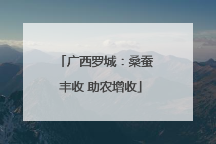 广西罗城：桑蚕丰收 助农增收
