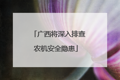 广西将深入排查农机安全隐患