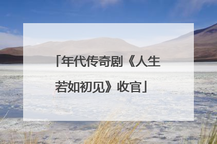 年代传奇剧《人生若如初见》收官