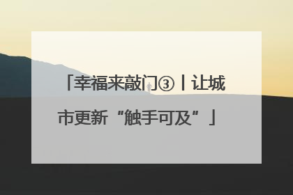 幸福来敲门③丨让城市更新“触手可及”