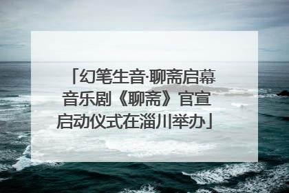 幻笔生音·聊斋启幕 音乐剧《聊斋》官宣启动仪式在淄川举办