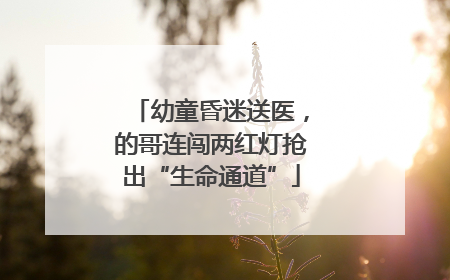 幼童昏迷送医，的哥连闯两红灯抢出“生命通道”