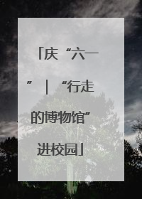 庆“六一”｜“行走的博物馆”进校园