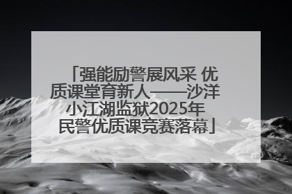 强能励警展风采 优质课堂育新人——沙洋小江湖监狱2025年民警优质课竞赛落幕