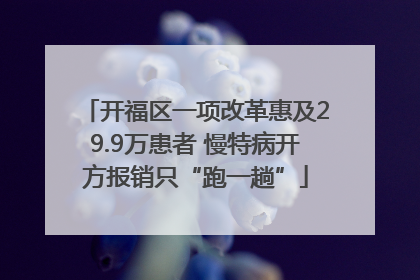 开福区一项改革惠及29.9万患者 慢特病开方报销只“跑一趟”