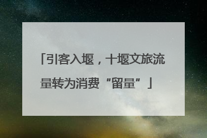 引客入堰，十堰文旅流量转为消费“留量”