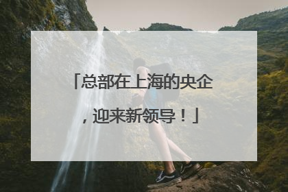 总部在上海的央企，迎来新领导！