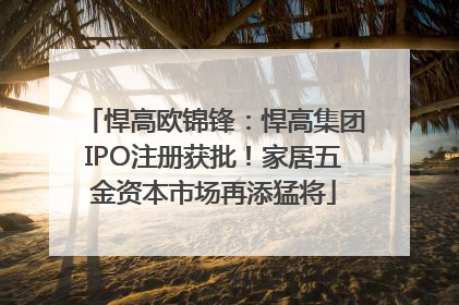 悍高欧锦锋：悍高集团IPO注册获批！家居五金资本市场再添猛将