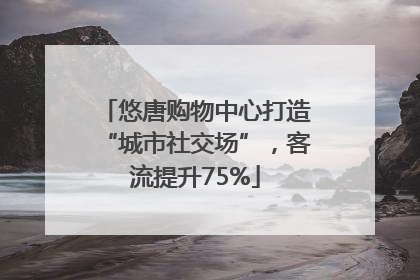 悠唐购物中心打造“城市社交场”，客流提升75%