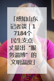 感知山东记者谈｜17184个民生支点 丈量出“服务淄博”的文明温度