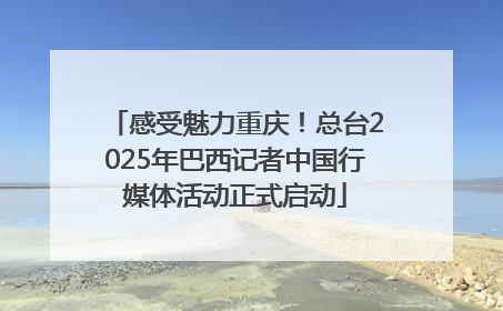 感受魅力重庆！总台2025年巴西记者中国行媒体活动正式启动