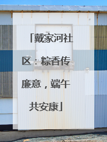 戴家河社区：粽香传廉意，端午共安康