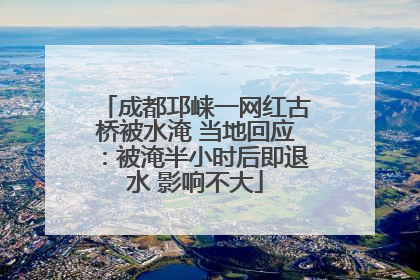 成都邛崃一网红古桥被水淹 当地回应：被淹半小时后即退水 影响不大