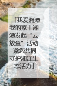 我爱湘潭我的家丨湘潭发起“云放鱼”活动 邀您共同守护湘江生态活力