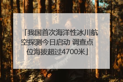 我国首次海洋性冰川航空探测今日启动 调查点位海拔超过4700米