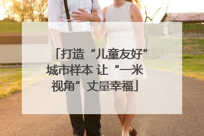打造“儿童友好”城市样本 让“一米视角”丈量幸福