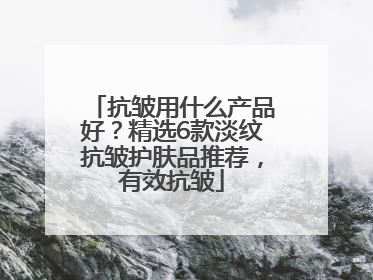 抗皱用什么产品好？精选6款淡纹抗皱护肤品推荐，有效抗皱
